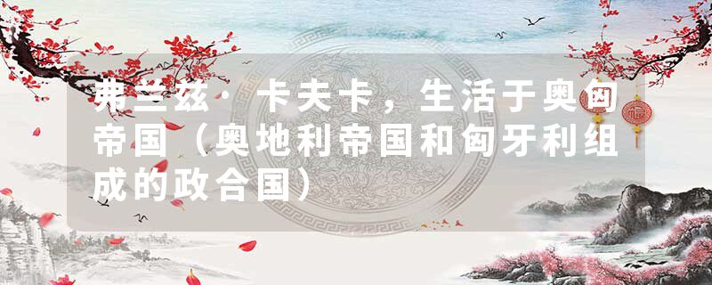 弗兰兹·卡夫卡，生活于奥匈帝国（奥地利帝国和匈牙利组成的政合国）