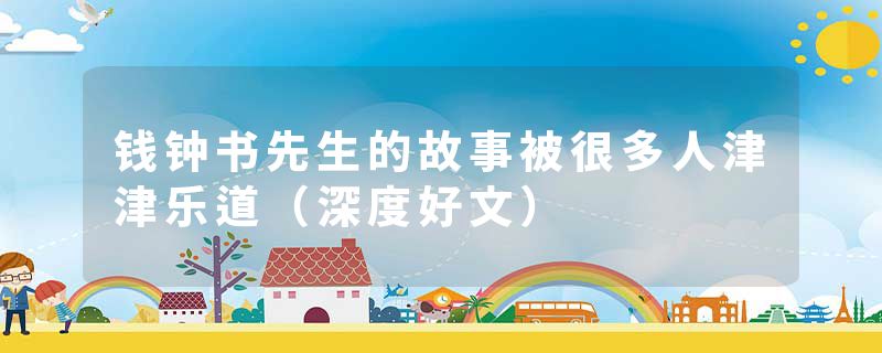 钱钟书先生的故事被很多人津津乐道（深度好文）