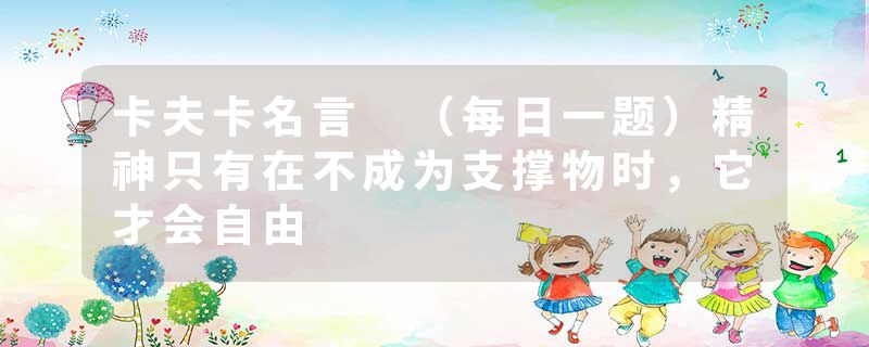 卡夫卡名言 （每日一题）精神只有在不成为支撑物时，它才会自由