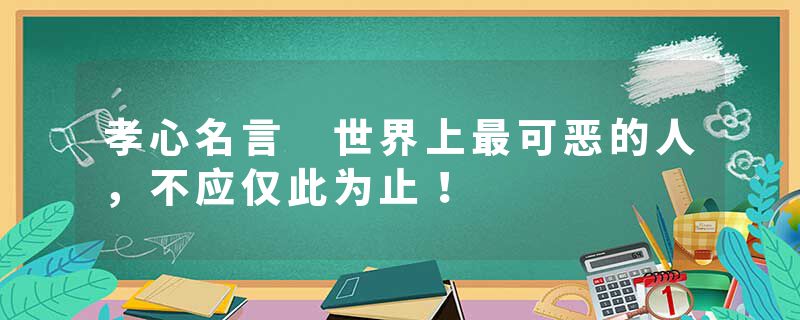 孝心名言 世界上最可恶的人,不应仅此为止!