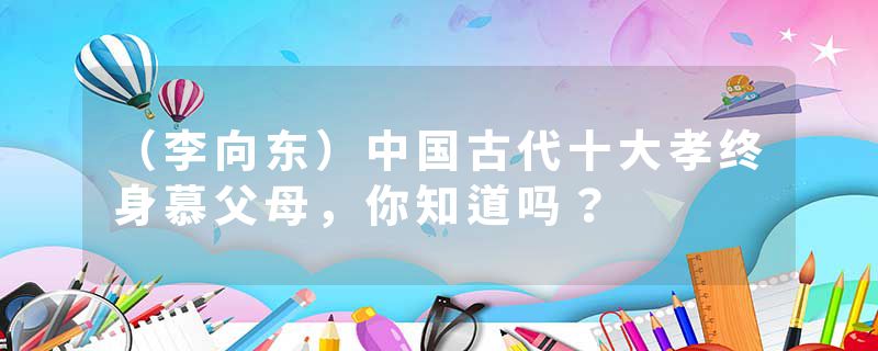 （李向东）中国古代十大孝终身慕父母，你知道吗？