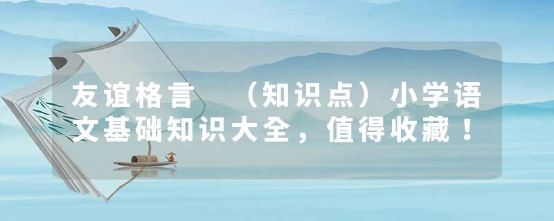 友谊格言 （知识点）小学语文基础知识大全，值得收藏！