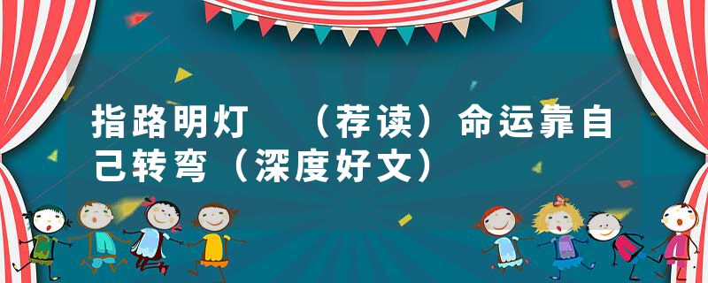 指路明灯 （荐读）命运靠自己转弯（深度好文）