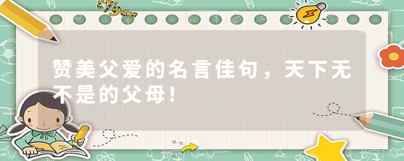 赞美父爱的名言佳句，天下无不是的父母!