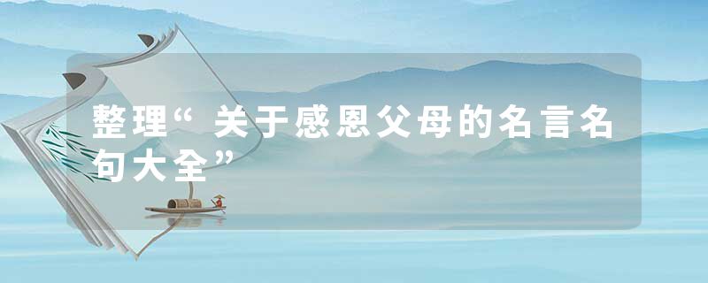 整理“关于感恩父母的名言名句大全”