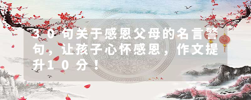 30句关于感恩父母的名言警句，让孩子心怀感恩，作文提升10分！