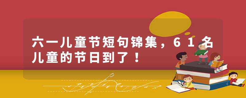 六一儿童节短句锦集，61名儿童的节日到了！