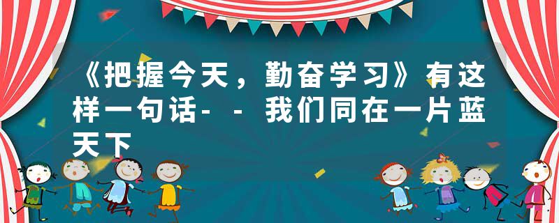 《把握今天，勤奋学习》有这样一句话--我们同在一片蓝天下