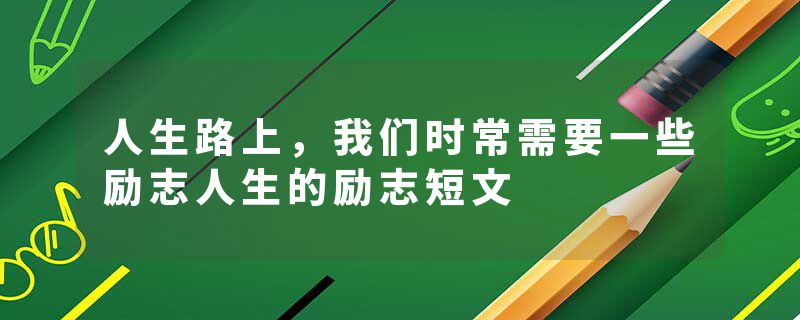 人生路上，我们时常需要一些励志人生的励志短文