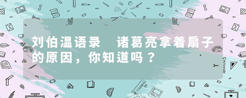 刘伯温语录 诸葛亮拿着扇子的原因,你知道吗?