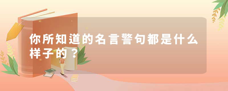 你所知道的名言警句都是什么样子的？