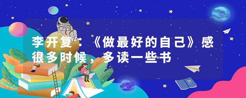 李开复:《做最好的自己》感很多时候,多读一些书