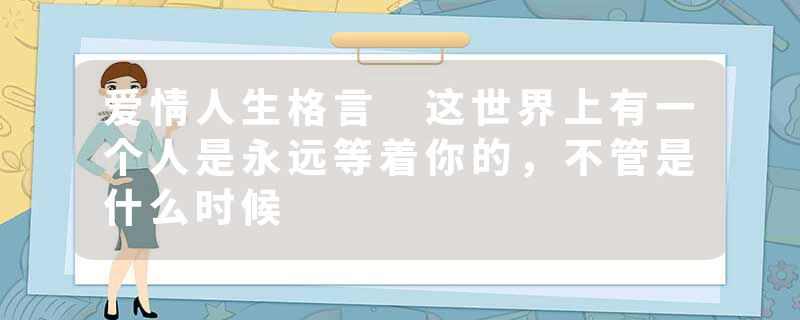 爱情人生格言 这世界上有一个人是永远等着你的，不管是什么时候