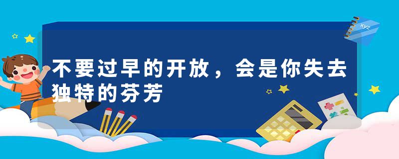 不要过早的开放，会是你失去独特的芬芳