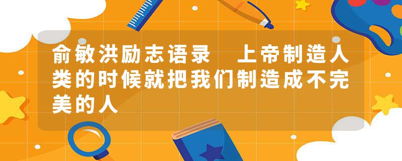 俞敏洪励志语录 上帝制造人类的时候就把我们制造成不完美的人