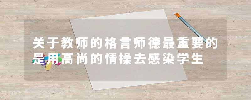 关于教师的格言师德最重要的是用高尚的情操去感染学生