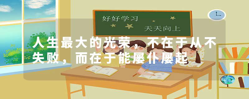 人生最大的光荣,不在于从不失败,而在于能屡仆屡起