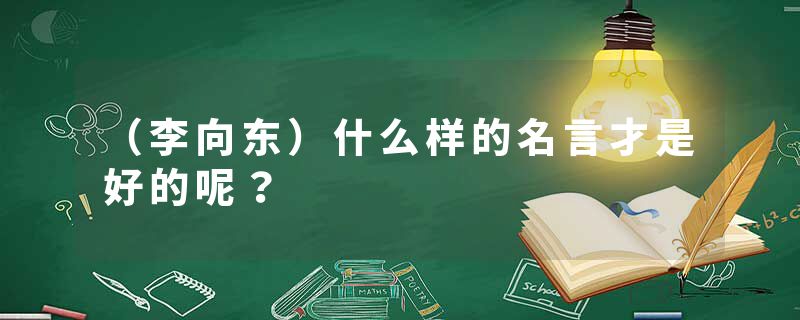 （李向东）什么样的名言才是好的呢？