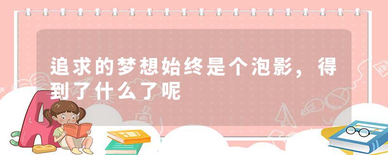 追求的梦想始终是个泡影,得到了什么了呢