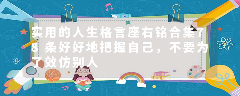 实用的人生格言座右铭合集78条好好地把握自己，不要为了效仿别人
