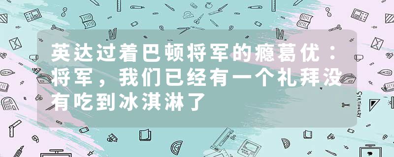 英达过着巴顿将军的瘾葛优：将军，我们已经有一个礼拜没有吃到冰淇淋了