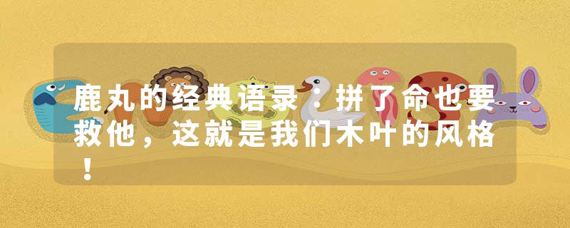 鹿丸的经典语录：拼了命也要救他，这就是我们木叶的风格！