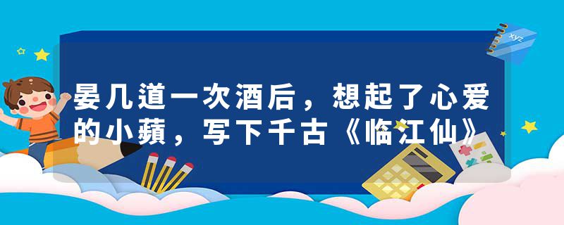 晏几道一次酒后,想起了心爱的小蘋,写下千古《临江仙》