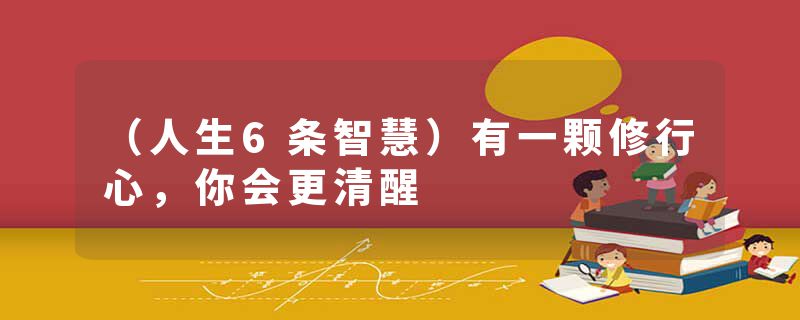 （人生6条智慧）有一颗修行心，你会更清醒