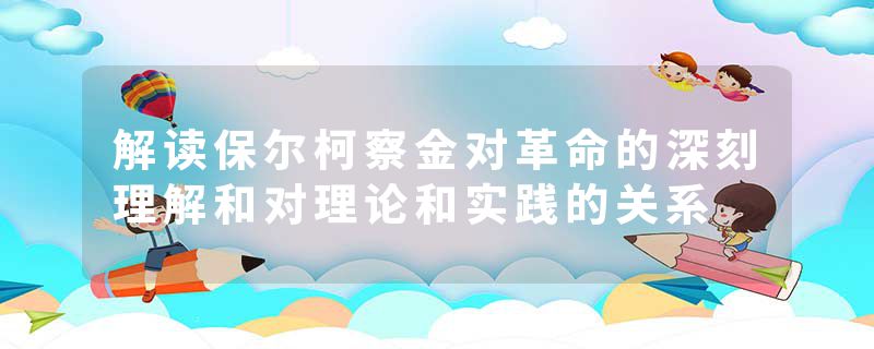 解读保尔柯察金对革命的深刻理解和对理论和实践的关系
