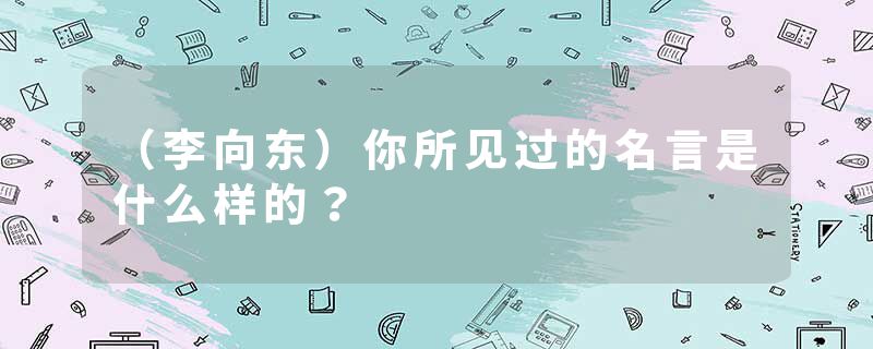 （李向东）你所见过的名言是什么样的？