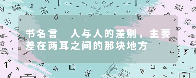 书名言 人与人的差别,主要差在两耳之间的那块地方