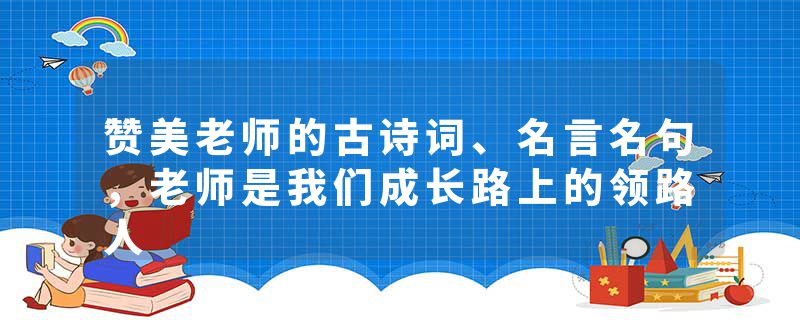 赞美老师的古诗词、名言名句，老师是我们成长路上的领路人