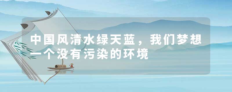 中国风清水绿天蓝，我们梦想一个没有污染的环境