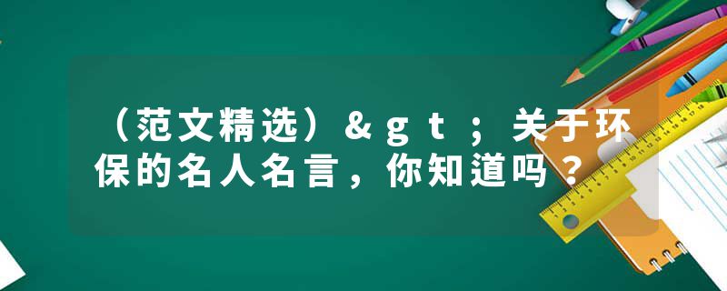 （范文精选）>关于环保的名人名言，你知道吗？