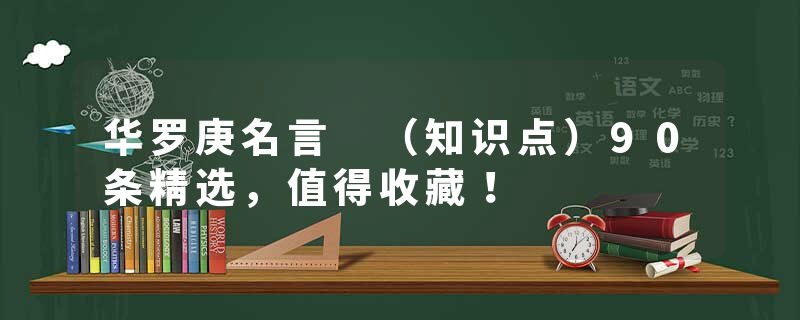 华罗庚名言 （知识点）90条精选，值得收藏！