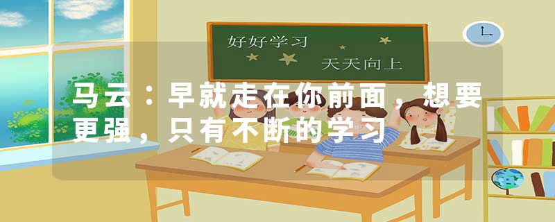 马云：早就走在你前面，想要更强，只有不断的学习