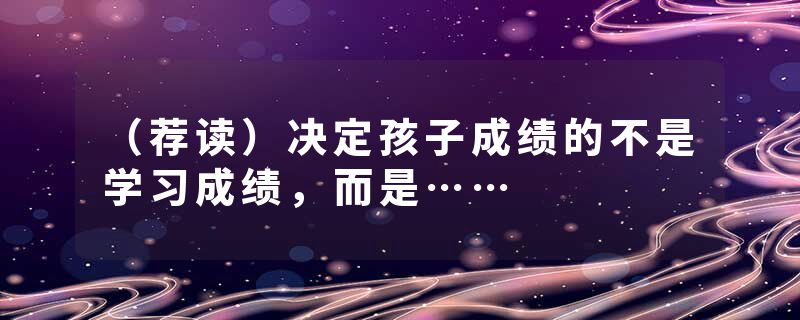 （荐读）决定孩子成绩的不是学习成绩，而是……