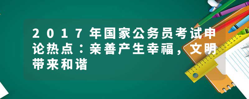 2017年国家公务员考试申论热点：亲善产生幸福，文明带来和谐