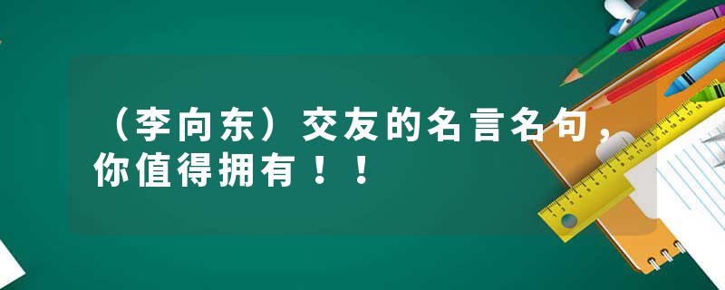（李向东）交友的名言名句，你值得拥有！！
