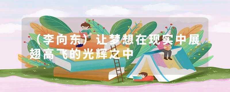 （李向东）让梦想在现实中展翅高飞的光辉之中
