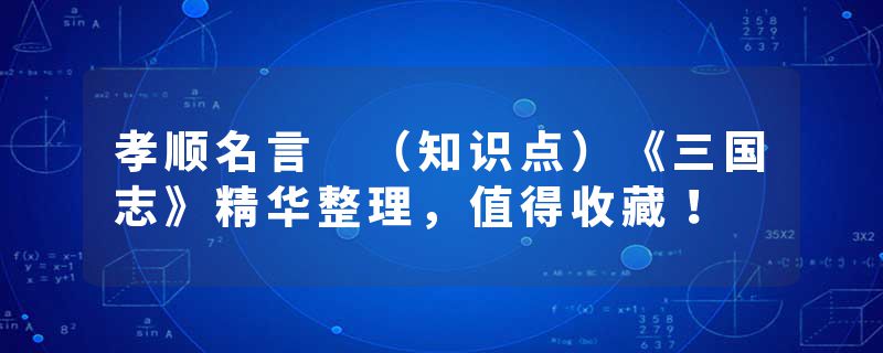 孝顺名言 （知识点）《三国志》精华整理，值得收藏！