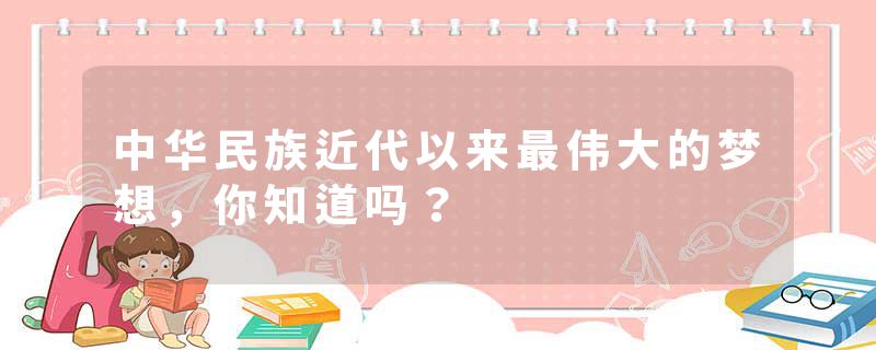 中华民族近代以来最伟大的梦想，你知道吗？