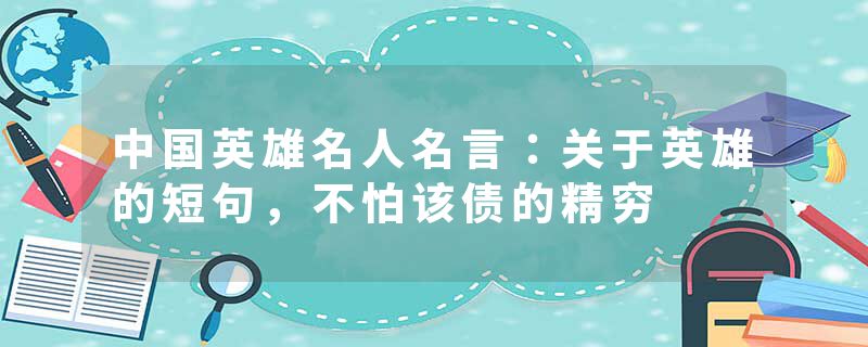 中国英雄名人名言：关于英雄的短句，不怕该债的精穷