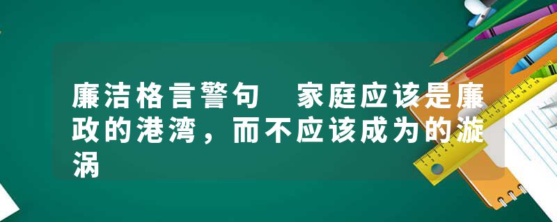 廉洁格言警句 家庭应该是廉政的港湾，而不应该成为的漩涡