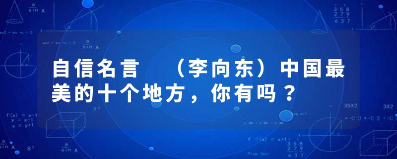 自信名言 （李向东）中国最美的十个地方，你有吗？