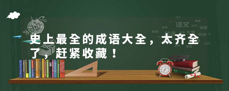 史上最全的成语大全，太齐全了，赶紧收藏！