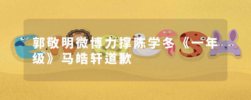 郭敬明微博力撑陈学冬《一年级》马皓轩道歉