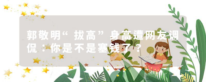 郭敬明“拔高”身高遭网友调侃：你是不是塞钱了？