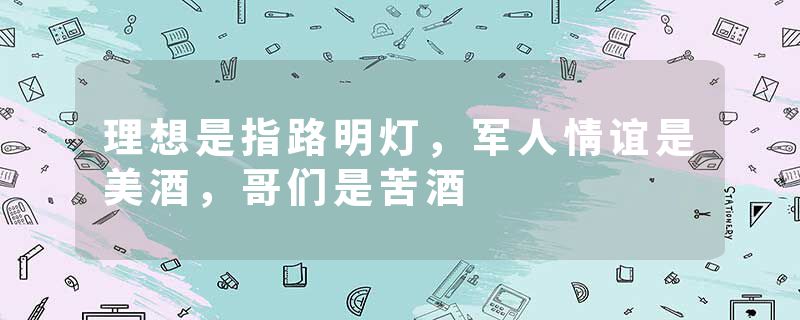 理想是指路明灯，军人情谊是美酒，哥们是苦酒