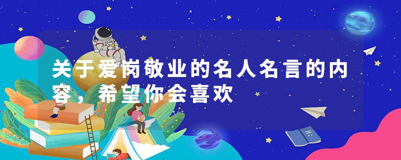 关于爱岗敬业的名人名言的内容，希望你会喜欢